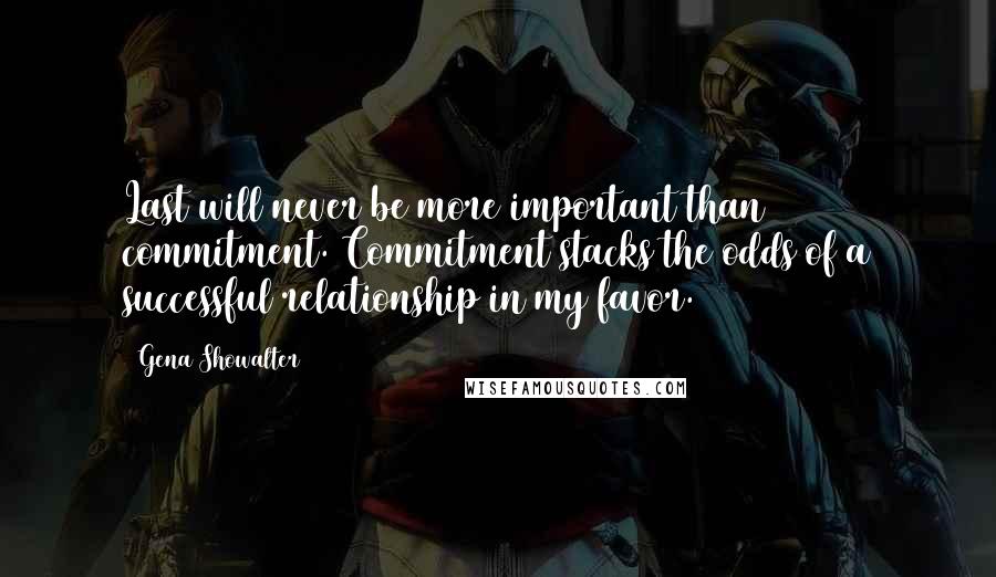 Gena Showalter quotes: Last will never be more important than commitment. Commitment stacks the odds of a successful relationship in my favor.