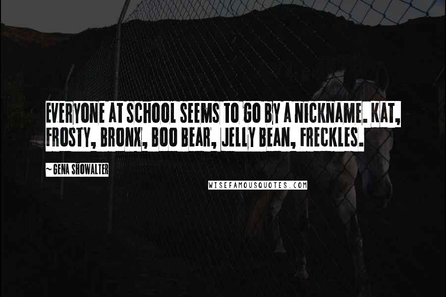Gena Showalter quotes: Everyone at school seems to go by a nickname. Kat, Frosty, Bronx, Boo Bear, Jelly Bean, Freckles.