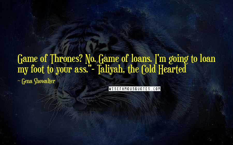 Gena Showalter quotes: Game of Thrones? No. Game of loans. I'm going to loan my foot to your ass."- Taliyah, the Cold Hearted