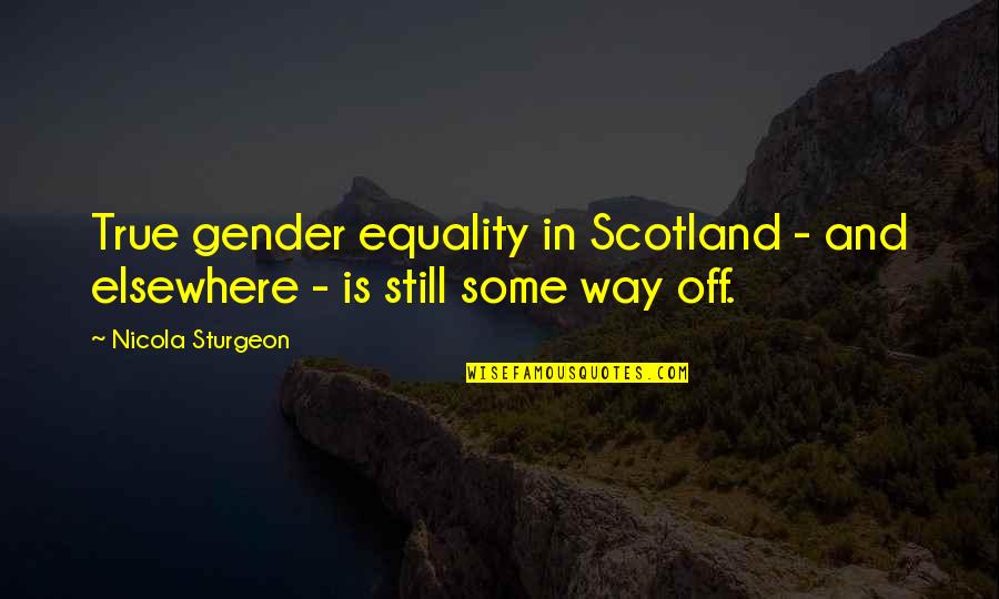 Gender Equality Quotes By Nicola Sturgeon: True gender equality in Scotland - and elsewhere