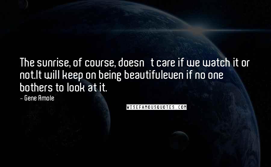 Gene Amole quotes: The sunrise, of course, doesn't care if we watch it or not.It will keep on being beautifuleven if no one bothers to look at it.