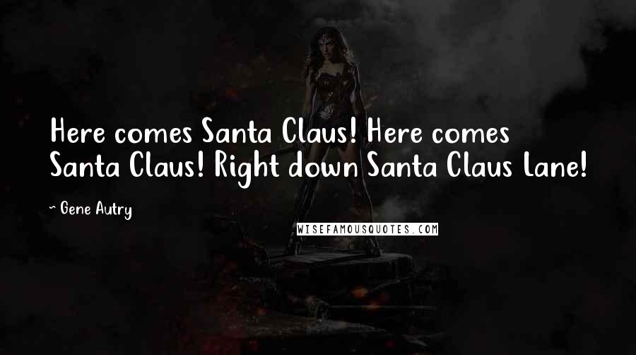 Gene Autry quotes: Here comes Santa Claus! Here comes Santa Claus! Right down Santa Claus Lane!