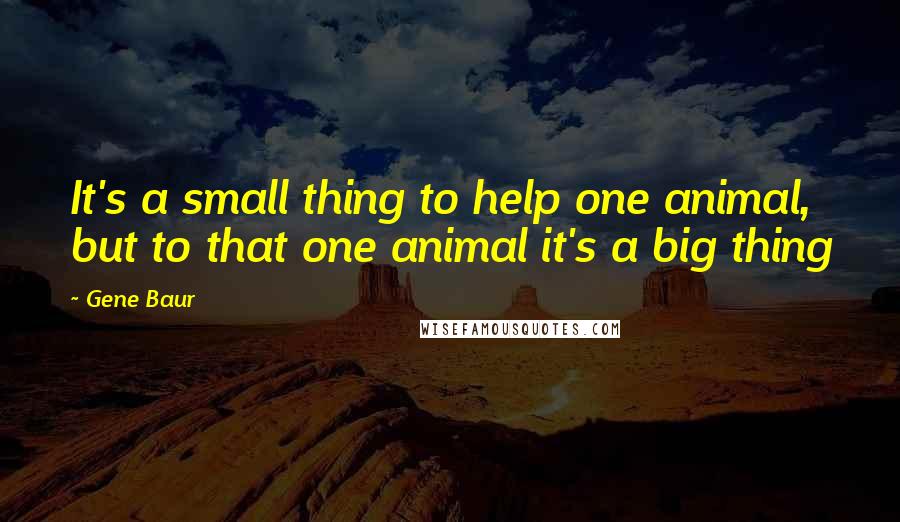 Gene Baur quotes: It's a small thing to help one animal, but to that one animal it's a big thing