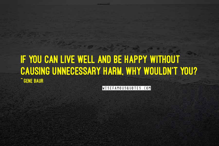 Gene Baur quotes: If you can live well and be happy without causing unnecessary harm, why wouldn't you?