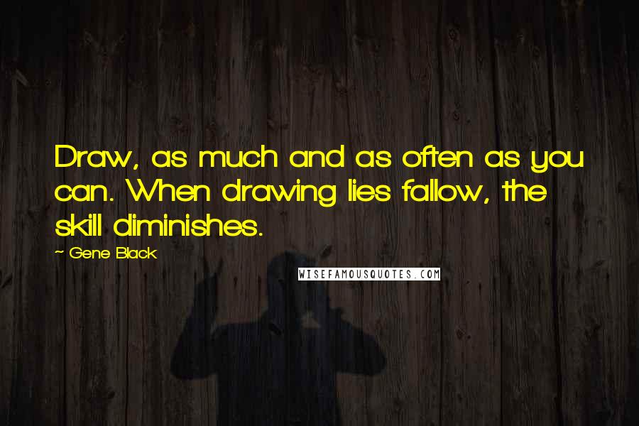 Gene Black quotes: Draw, as much and as often as you can. When drawing lies fallow, the skill diminishes.