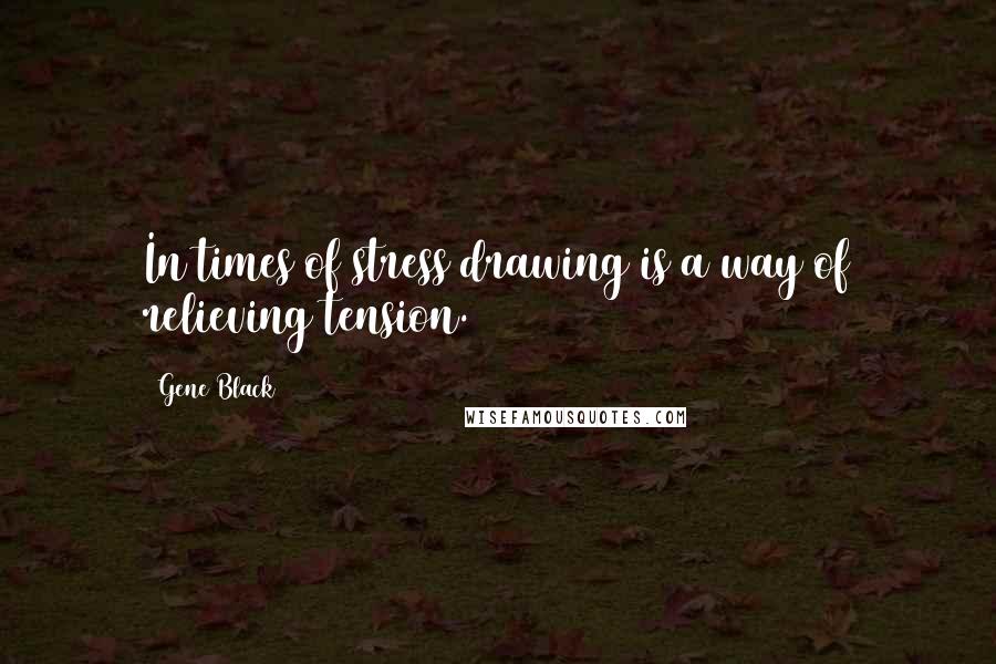Gene Black quotes: In times of stress drawing is a way of relieving tension.
