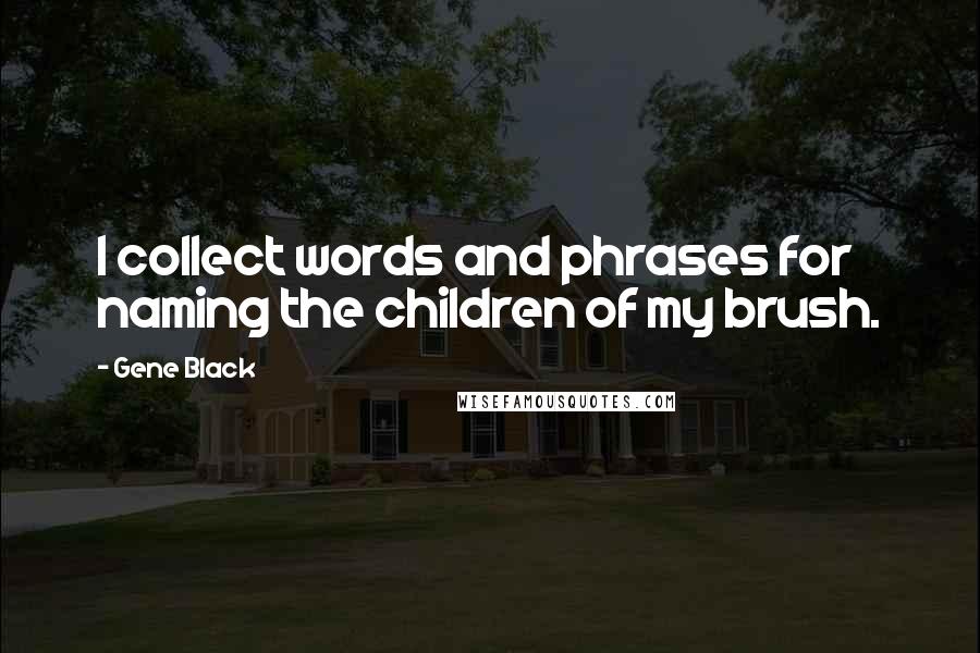 Gene Black quotes: I collect words and phrases for naming the children of my brush.