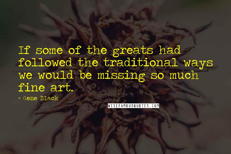 Gene Black quotes: If some of the greats had followed the traditional ways we would be missing so much fine art.