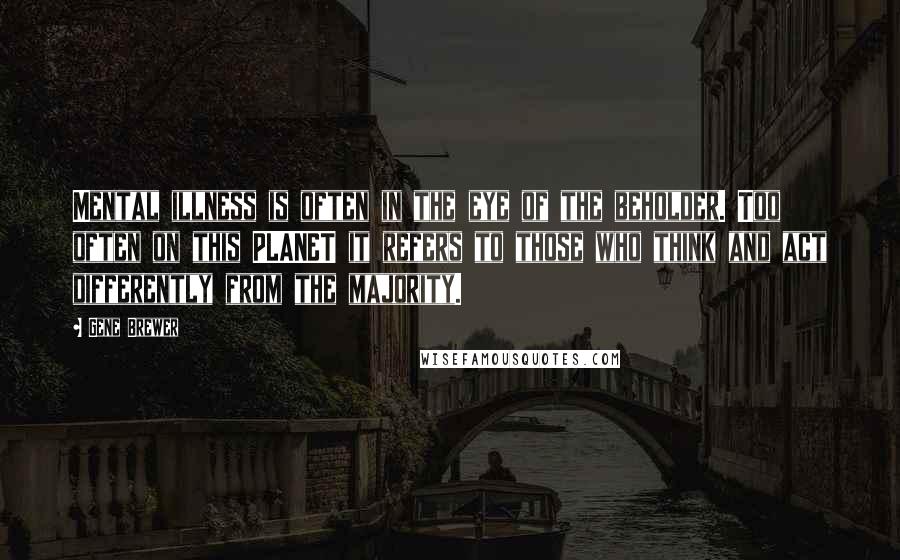 Gene Brewer quotes: Mental illness is often in the eye of the beholder. Too often on this PLANET it refers to those who think and act differently from the majority.