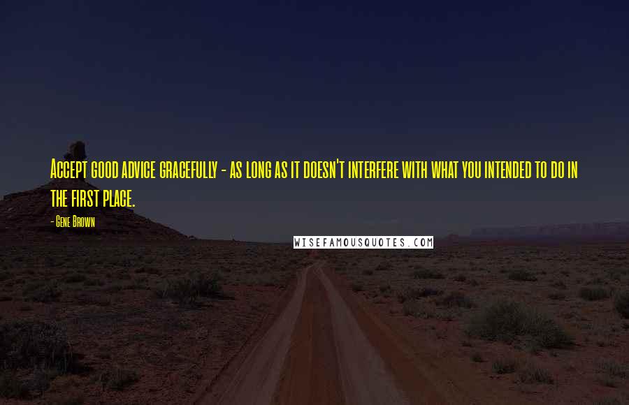 Gene Brown quotes: Accept good advice gracefully - as long as it doesn't interfere with what you intended to do in the first place. Gene Brown quotes: Accept good advice gracefully - as long as it doesn't interfere with what you intended to do in the first place.