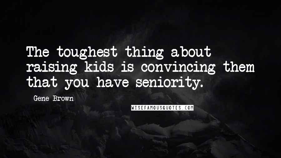 Gene Brown quotes: The toughest thing about raising kids is convincing them that you have seniority.