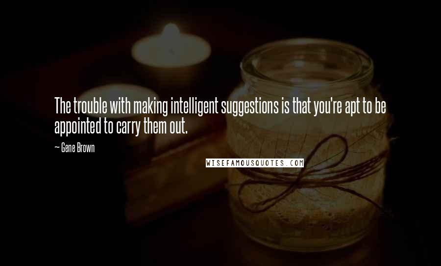 Gene Brown quotes: The trouble with making intelligent suggestions is that you're apt to be appointed to carry them out.