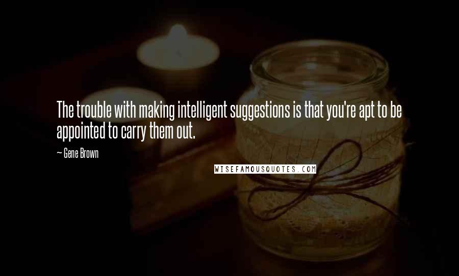 Gene Brown quotes: The trouble with making intelligent suggestions is that you're apt to be appointed to carry them out. Gene Brown quotes: The trouble with making intelligent suggestions is that you're apt to be appointed to carry them out.