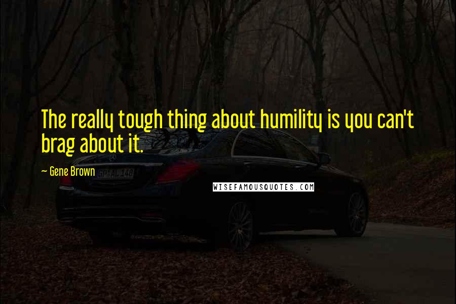 Gene Brown quotes: The really tough thing about humility is you can't brag about it.