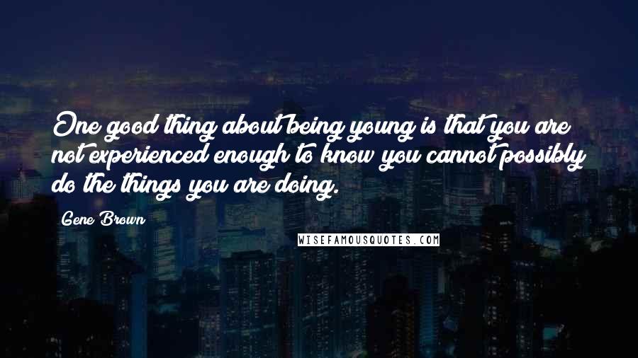 Gene Brown quotes: One good thing about being young is that you are not experienced enough to know you cannot possibly do the things you are doing. Gene Brown quotes: One good thing about being young is that you are not experienced enough to know you cannot possibly do the things you are doing.