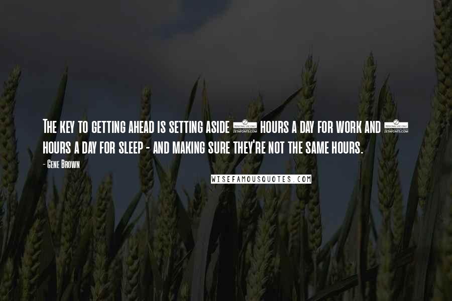 Gene Brown quotes: The key to getting ahead is setting aside 8 hours a day for work and 8 hours a day for sleep - and making sure they're not the same hours. Gene Brown quotes: The key to getting ahead is setting aside 8 hours a day for work and 8 hours a day for sleep - and making sure they're not the same hours.