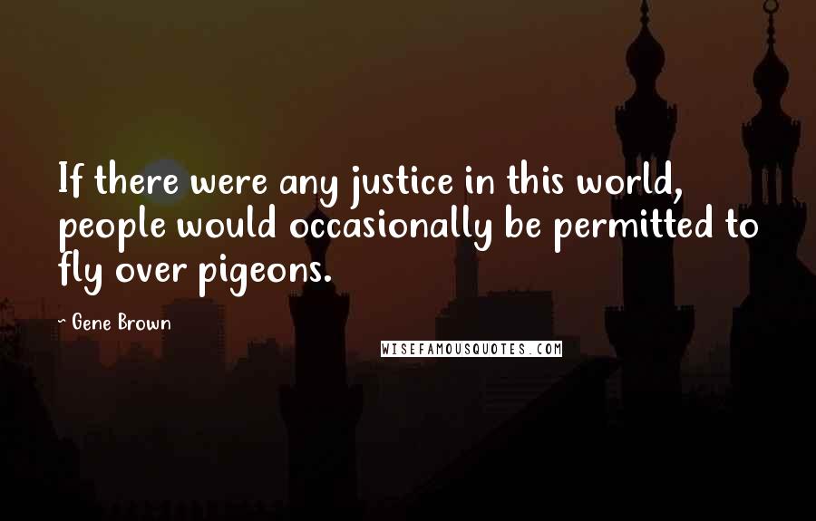 Gene Brown quotes: If there were any justice in this world, people would occasionally be permitted to fly over pigeons. Gene Brown quotes: If there were any justice in this world, people would occasionally be permitted to fly over pigeons.