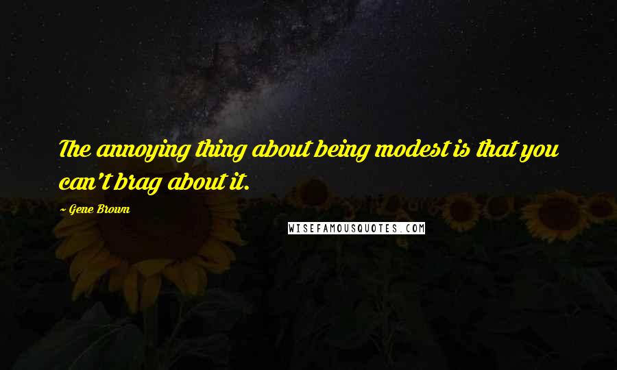 Gene Brown quotes: The annoying thing about being modest is that you can't brag about it.