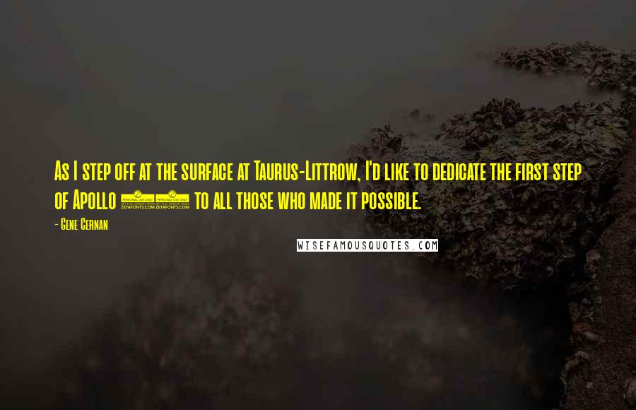 Gene Cernan quotes: As I step off at the surface at Taurus-Littrow, I'd like to dedicate the first step of Apollo 17 to all those who made it possible. Gene Cernan quotes: As I step off at the surface at Taurus-Littrow, I'd like to dedicate the first step of Apollo 17 to all those who made it possible.
