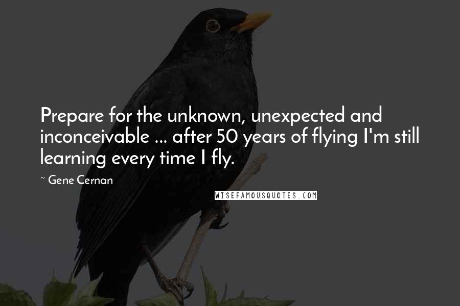 Gene Cernan quotes: Prepare for the unknown, unexpected and inconceivable ... after 50 years of flying I'm still learning every time I fly. Gene Cernan quotes: Prepare for the unknown, unexpected and inconceivable ... after 50 years of flying I'm still learning every time I fly.