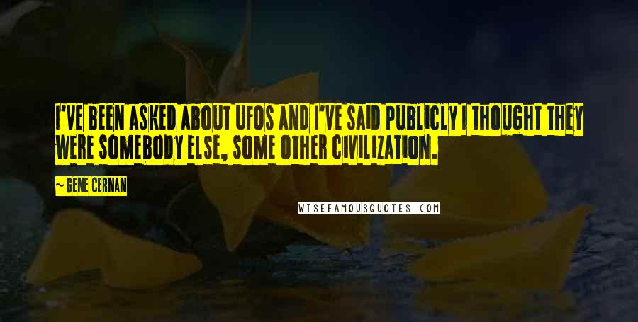 Gene Cernan quotes: I've been asked about UFOs and I've said publicly I thought they were somebody else, some other civilization. Gene Cernan quotes: I've been asked about UFOs and I've said publicly I thought they were somebody else, some other civilization.