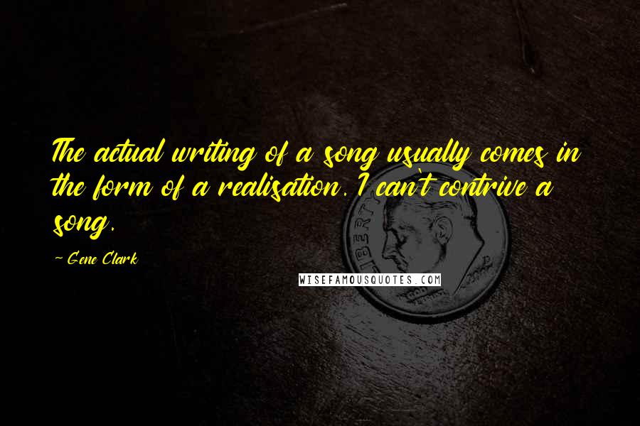 Gene Clark quotes: The actual writing of a song usually comes in the form of a realisation. I can't contrive a song.