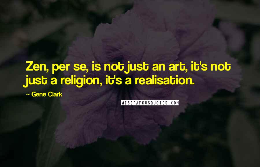 Gene Clark quotes: Zen, per se, is not just an art, it's not just a religion, it's a realisation.
