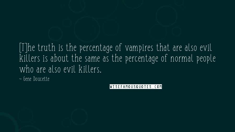 Gene Doucette quotes: [T]he truth is the percentage of vampires that are also evil killers is about the same as the percentage of normal people who are also evil killers.