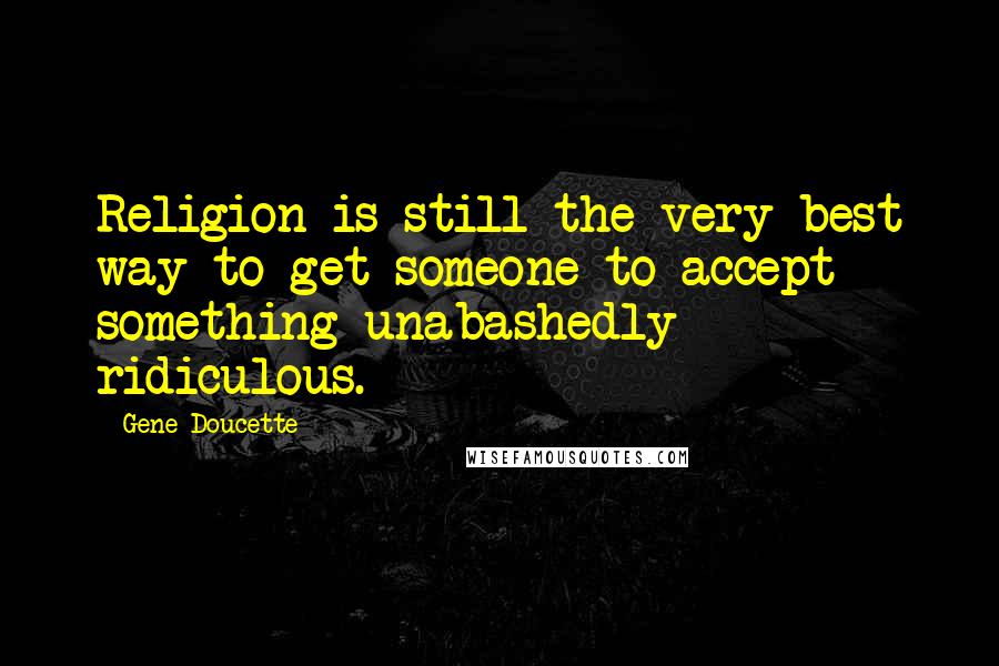 Gene Doucette quotes: Religion is still the very best way to get someone to accept something unabashedly ridiculous.