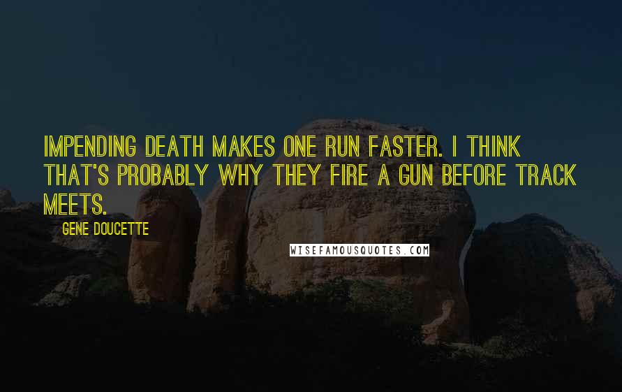 Gene Doucette quotes: Impending death makes one run faster. I think that's probably why they fire a gun before track meets. Gene Doucette quotes: Impending death makes one run faster. I think that's probably why they fire a gun before track meets.