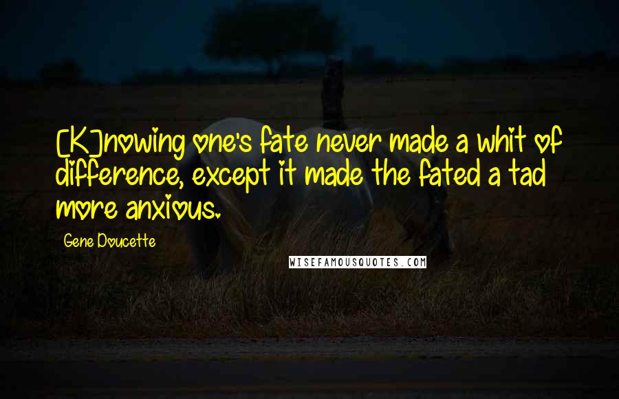 Gene Doucette quotes: [K]nowing one's fate never made a whit of difference, except it made the fated a tad more anxious.