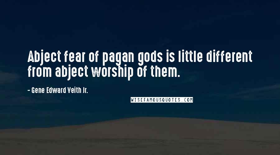 Gene Edward Veith Jr. quotes: Abject fear of pagan gods is little different from abject worship of them.