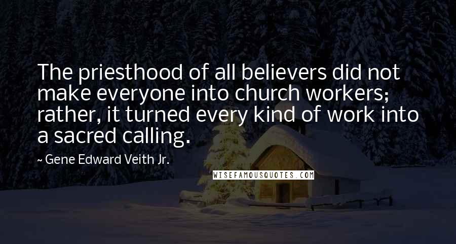 Gene Edward Veith Jr. quotes: The priesthood of all believers did not make everyone into church workers; rather, it turned every kind of work into a sacred calling.