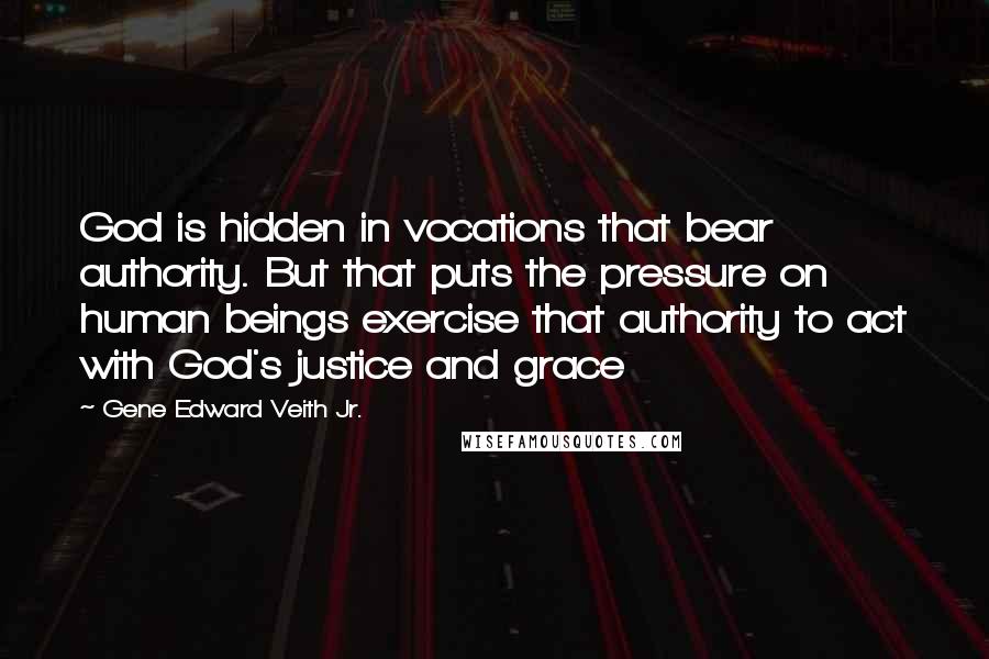 Gene Edward Veith Jr. quotes: God is hidden in vocations that bear authority. But that puts the pressure on human beings exercise that authority to act with God's justice and grace