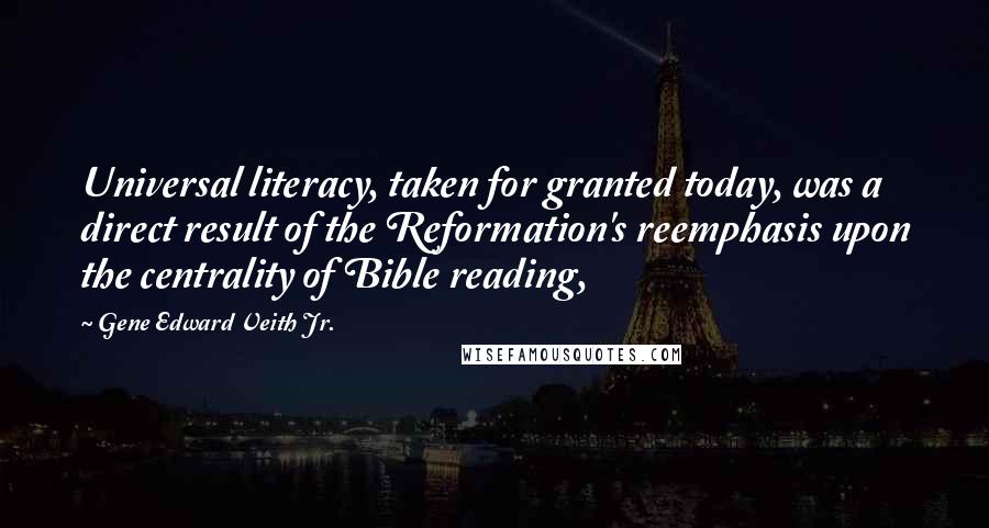 Gene Edward Veith Jr. quotes: Universal literacy, taken for granted today, was a direct result of the Reformation's reemphasis upon the centrality of Bible reading,