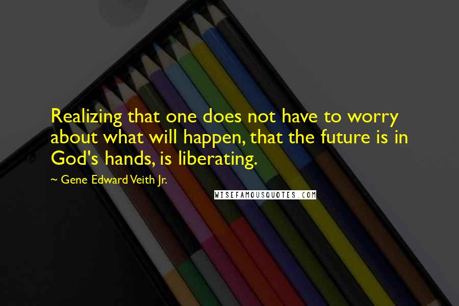 Gene Edward Veith Jr. quotes: Realizing that one does not have to worry about what will happen, that the future is in God's hands, is liberating.