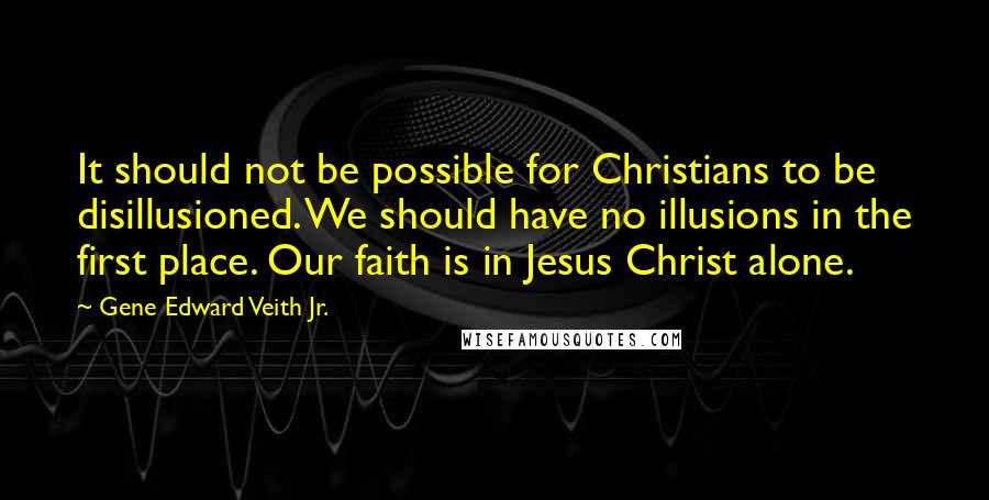 Gene Edward Veith Jr. quotes: It should not be possible for Christians to be disillusioned. We should have no illusions in the first place. Our faith is in Jesus Christ alone.