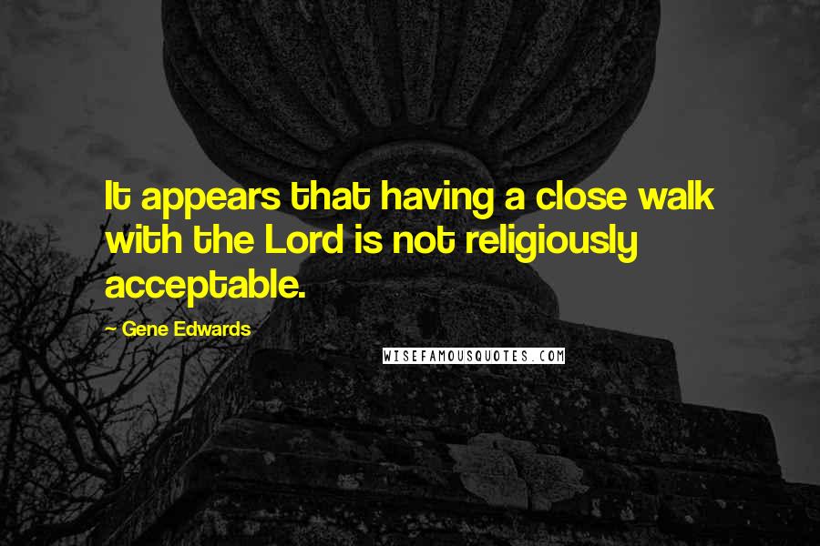 Gene Edwards quotes: It appears that having a close walk with the Lord is not religiously acceptable.