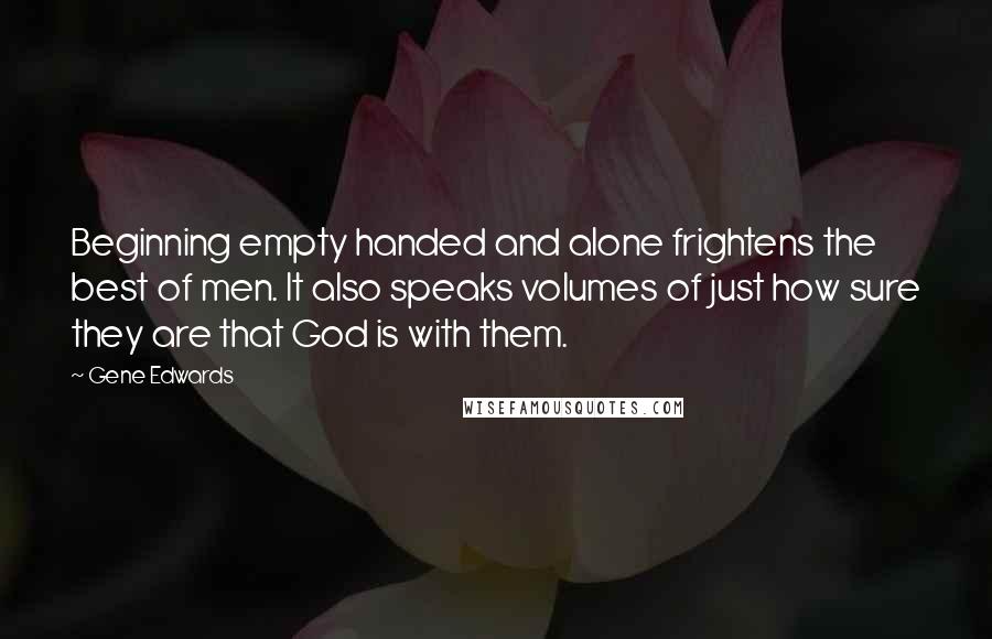 Gene Edwards quotes: Beginning empty handed and alone frightens the best of men. It also speaks volumes of just how sure they are that God is with them.