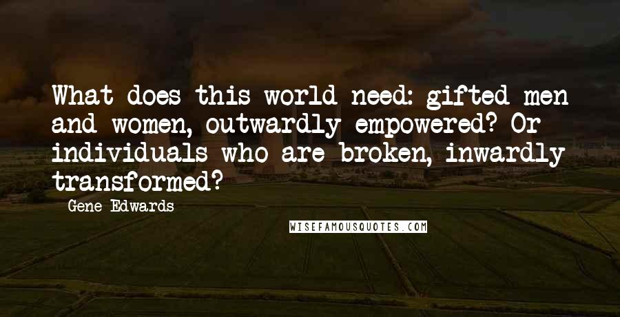 Gene Edwards quotes: What does this world need: gifted men and women, outwardly empowered? Or individuals who are broken, inwardly transformed?