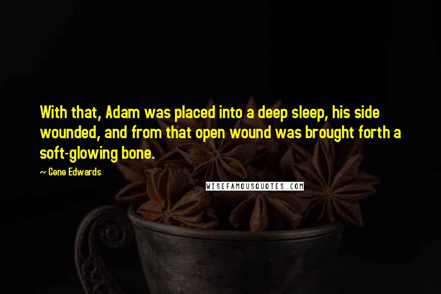 Gene Edwards quotes: With that, Adam was placed into a deep sleep, his side wounded, and from that open wound was brought forth a soft-glowing bone. Gene Edwards quotes: With that, Adam was placed into a deep sleep, his side wounded, and from that open wound was brought forth a soft-glowing bone.