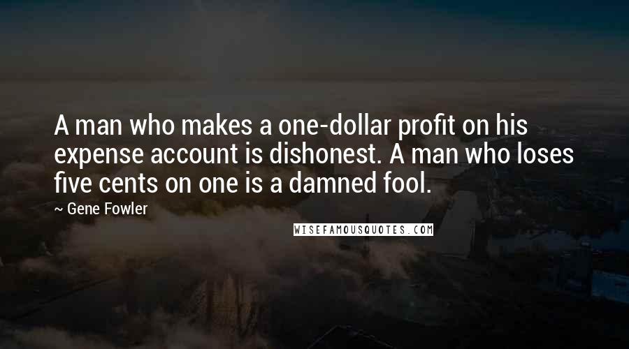 Gene Fowler quotes: A man who makes a one-dollar profit on his expense account is dishonest. A man who loses five cents on one is a damned fool.