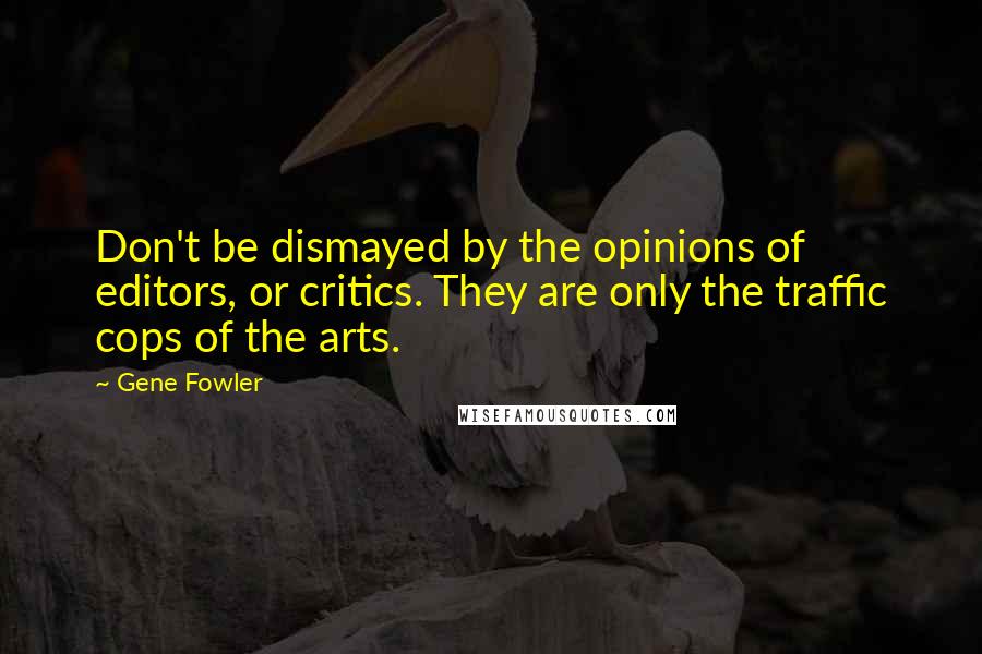 Gene Fowler quotes: Don't be dismayed by the opinions of editors, or critics. They are only the traffic cops of the arts.