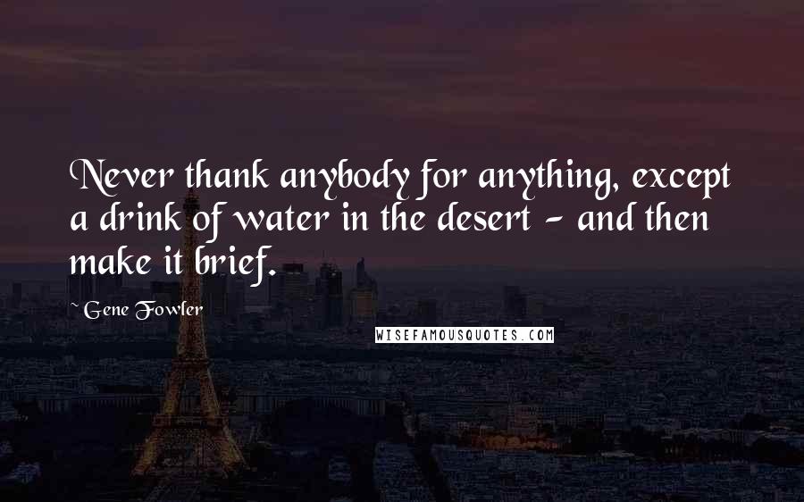 Gene Fowler quotes: Never thank anybody for anything, except a drink of water in the desert - and then make it brief.