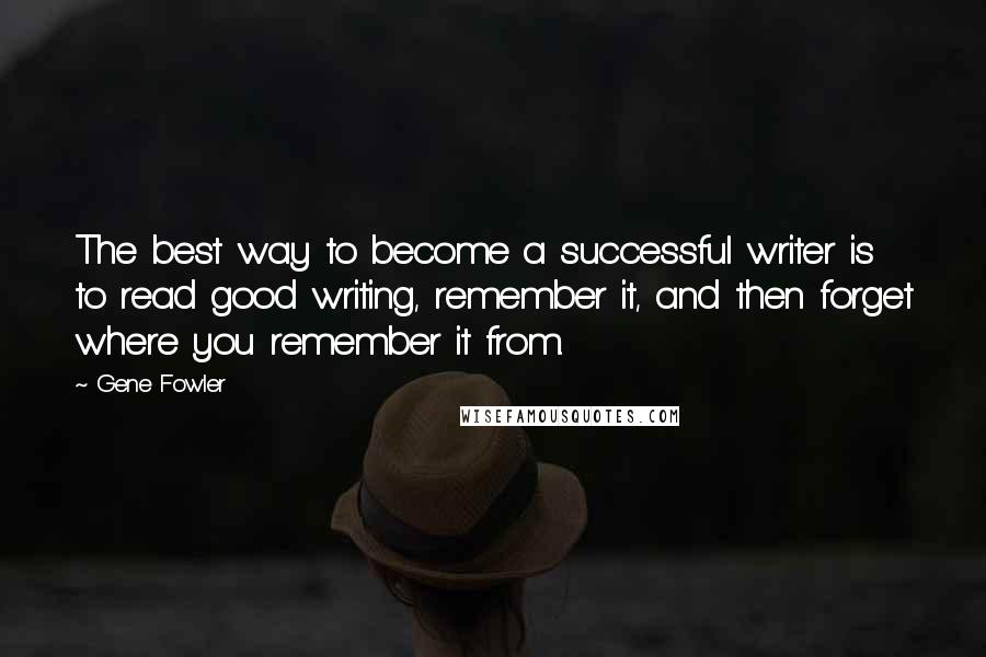 Gene Fowler quotes: The best way to become a successful writer is to read good writing, remember it, and then forget where you remember it from.