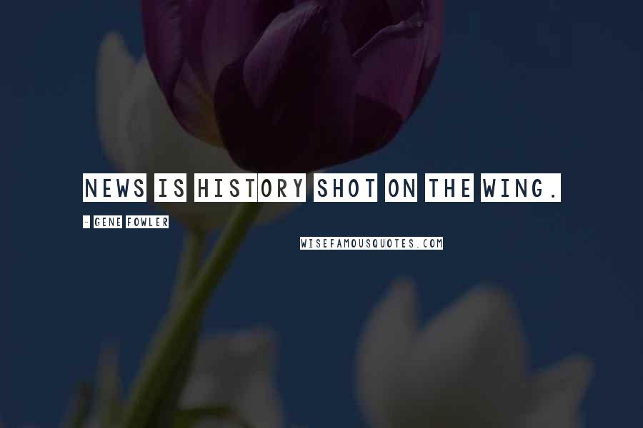 Gene Fowler quotes: News is history shot on the wing.