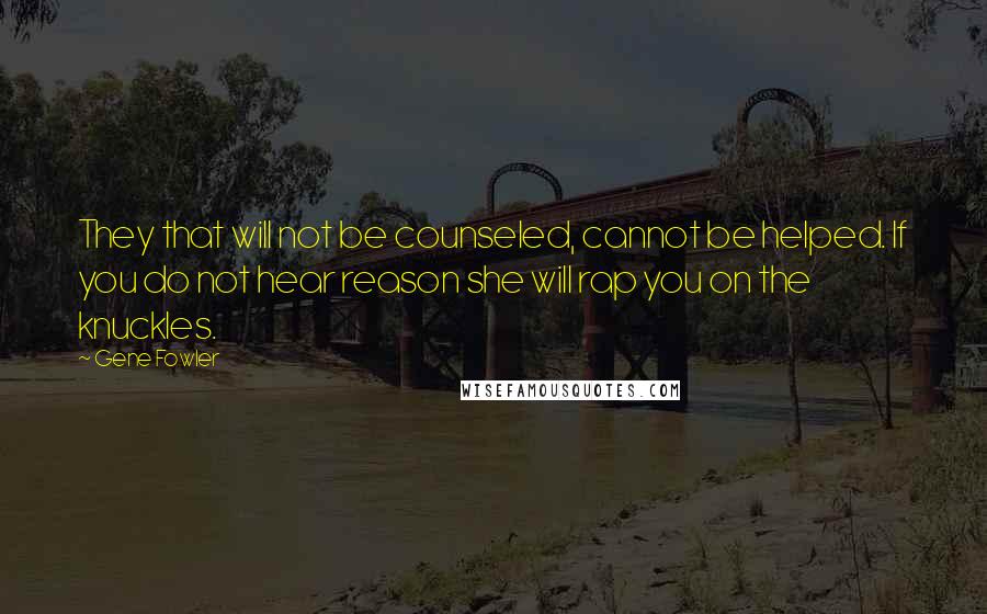 Gene Fowler quotes: They that will not be counseled, cannot be helped. If you do not hear reason she will rap you on the knuckles.