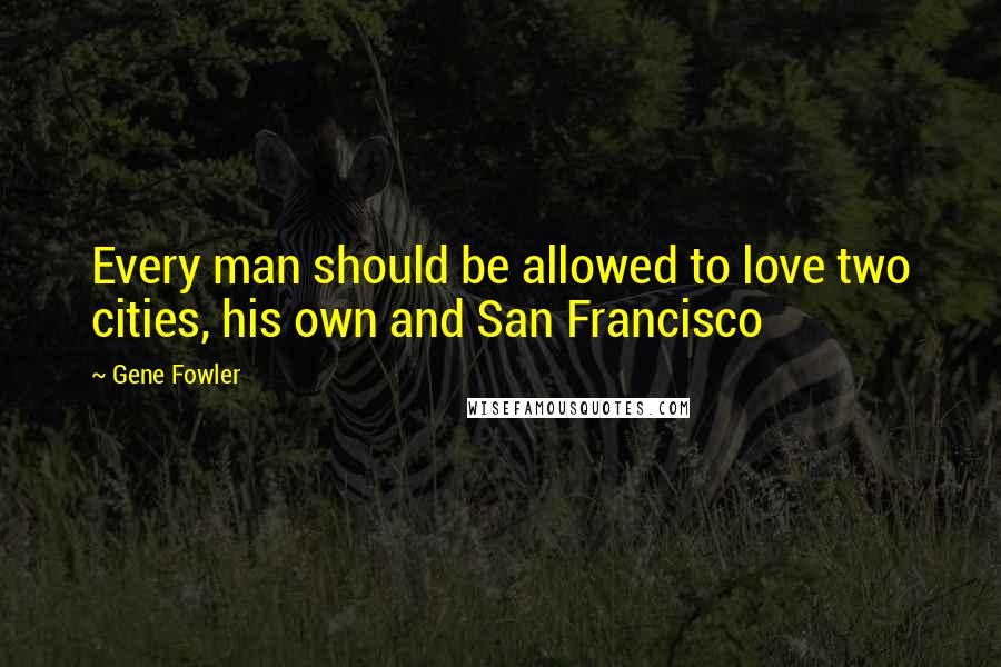 Gene Fowler quotes: Every man should be allowed to love two cities, his own and San Francisco