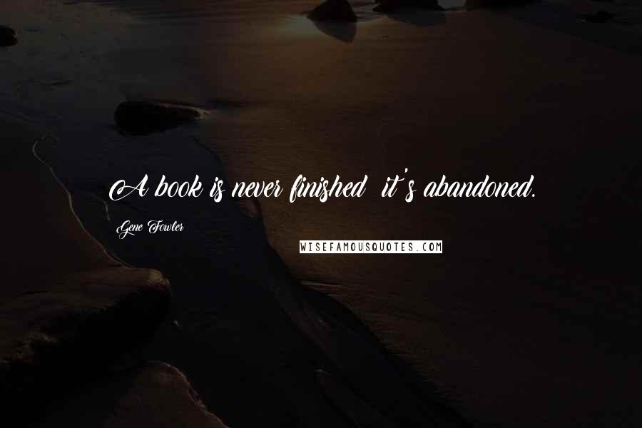 Gene Fowler quotes: A book is never finished; it's abandoned.