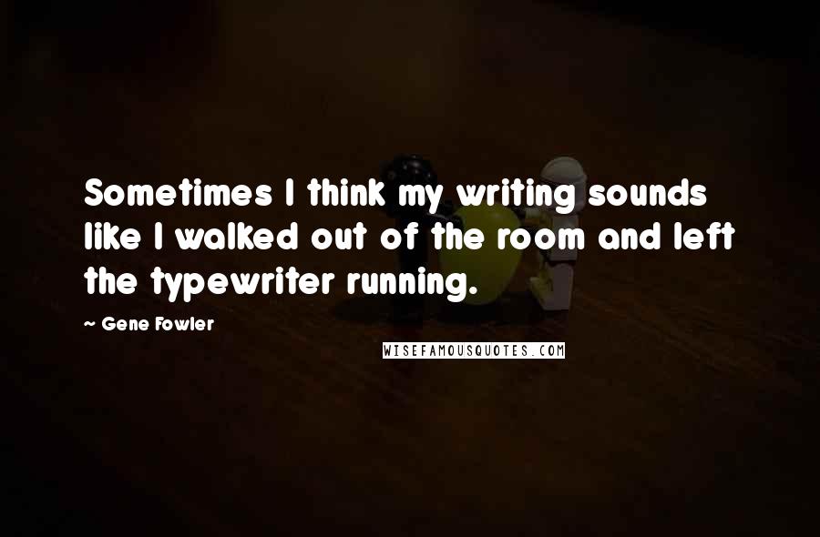 Gene Fowler quotes: Sometimes I think my writing sounds like I walked out of the room and left the typewriter running.